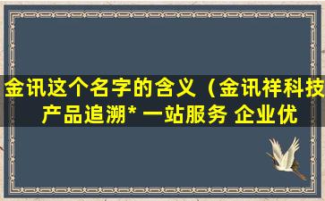 金讯这个名字的含义（金讯祥科技 产品追溯* 一站服务 企业优选!）